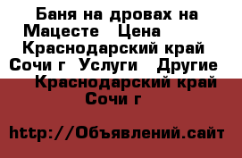 Баня на дровах на Мацесте › Цена ­ 800 - Краснодарский край, Сочи г. Услуги » Другие   . Краснодарский край,Сочи г.